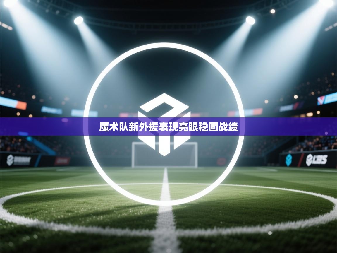 魔术队新外援表现亮眼稳固战绩