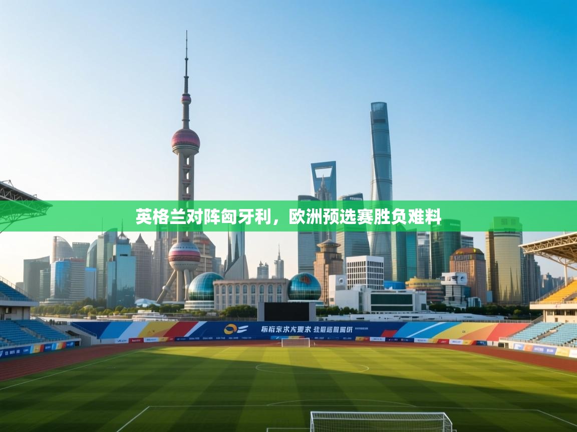 英格兰对阵匈牙利，欧洲预选赛胜负难料