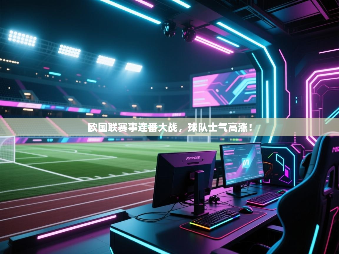 欧国联赛事连番大战,球队士气高涨!
