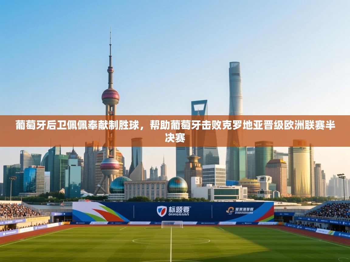 葡萄牙后卫佩佩奉献制胜球，帮助葡萄牙击败克罗地亚晋级欧洲联赛半决赛